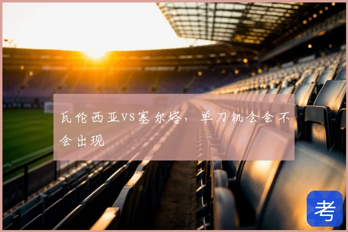 瓦伦西亚vs塞尔塔，单刀机会会不会出现