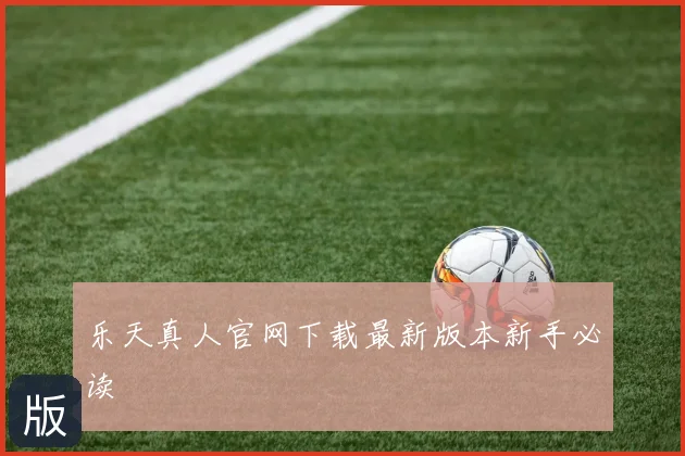 乐天真人官网下载最新版本新手必读