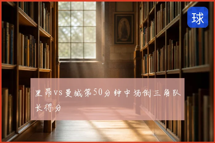 里昂vs曼城第50分钟中场倒三角队长得分