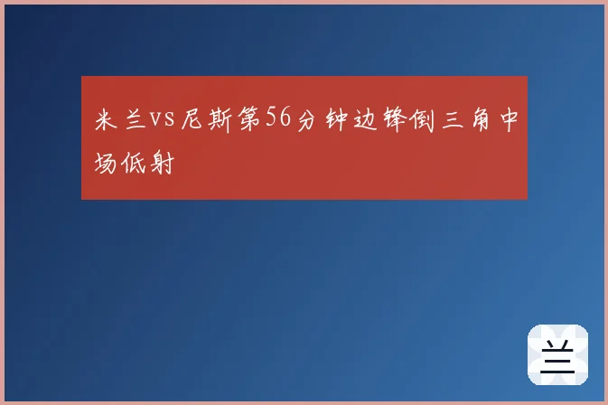 米兰vs尼斯第56分钟边锋倒三角中场低射