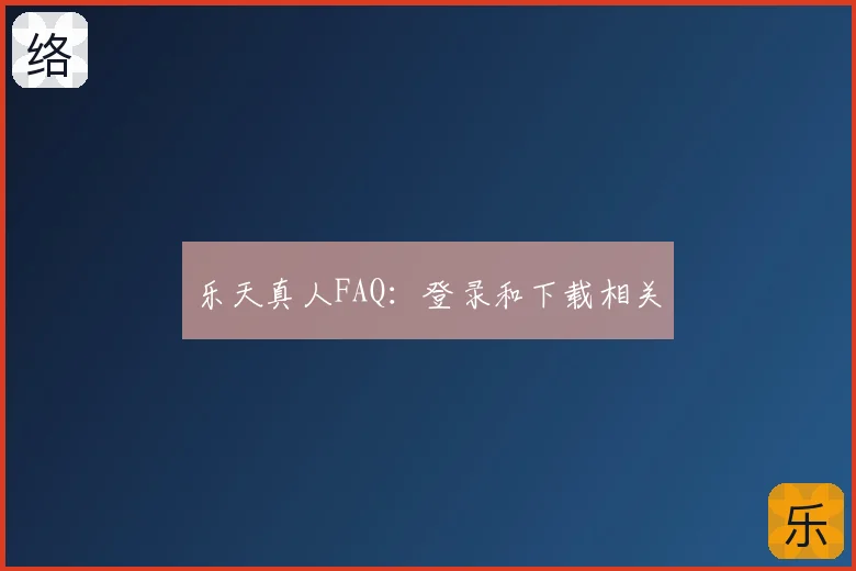 乐天真人FAQ：登录和下载相关