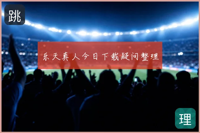 乐天真人今日下载疑问整理